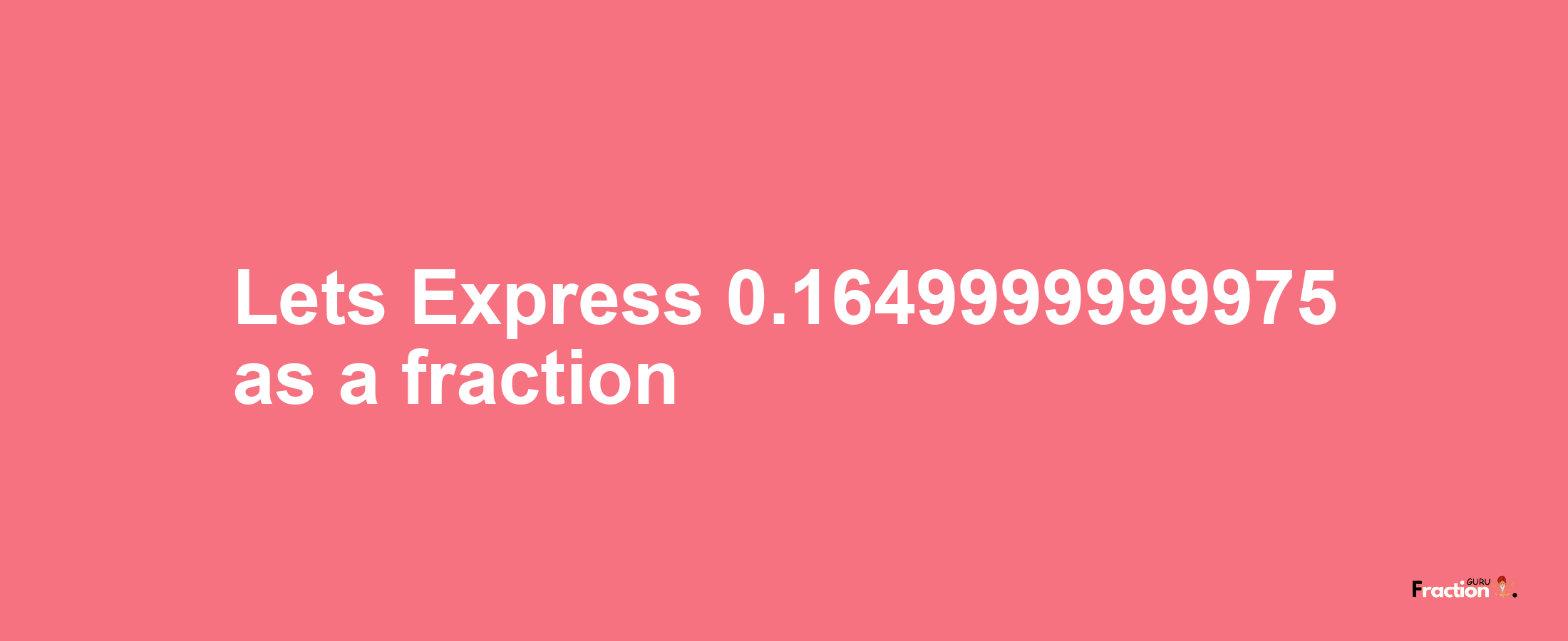 Lets Express 0.1649999999975 as afraction